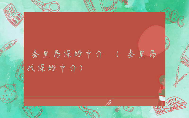 秦皇岛保姆中介 (秦皇岛找保姆中介)